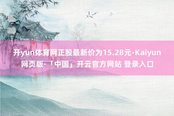 开yun体育网正股最新价为15.28元-Kaiyun网页版·「中国」开云官方网站 登录入口