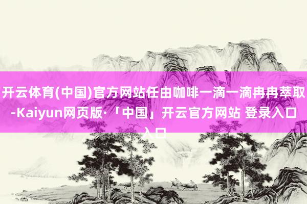 开云体育(中国)官方网站任由咖啡一滴一滴冉冉萃取-Kaiyun网页版·「中国」开云官方网站 登录入口