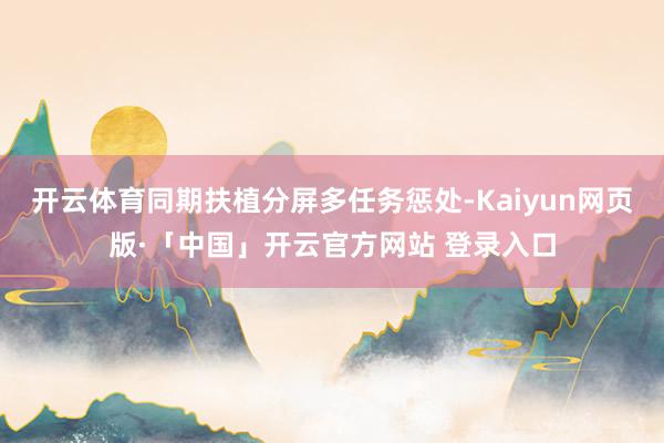 开云体育同期扶植分屏多任务惩处-Kaiyun网页版·「中国」开云官方网站 登录入口