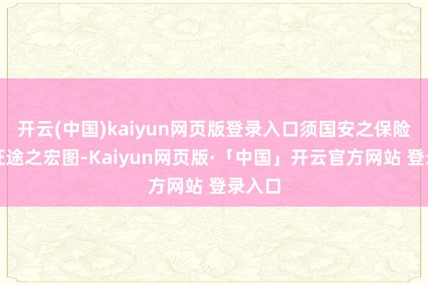 开云(中国)kaiyun网页版登录入口须国安之保险；新征途之宏图-Kaiyun网页版·「中国」开云官方网站 登录入口