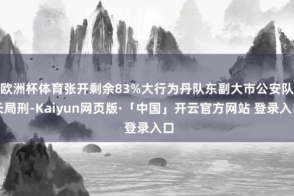 欧洲杯体育张开剩余83%大行为丹队东副大市公安队长局刑-Kaiyun网页版·「中国」开云官方网站 登录入口