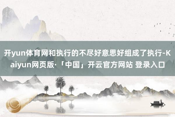 开yun体育网和执行的不尽好意思好组成了执行-Kaiyun网页版·「中国」开云官方网站 登录入口