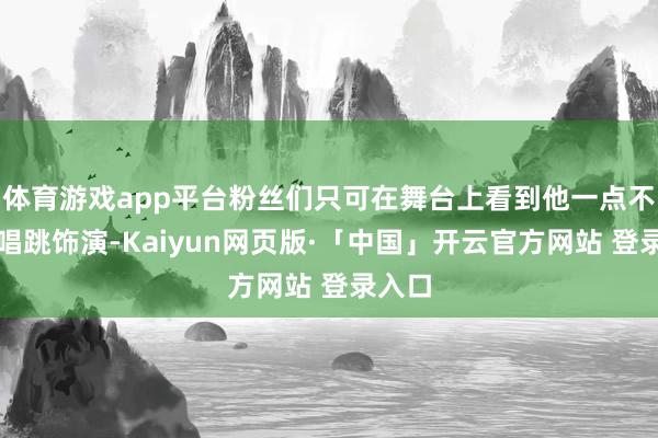 体育游戏app平台粉丝们只可在舞台上看到他一点不苟的唱跳饰演-Kaiyun网页版·「中国」开云官方网站 登录入口