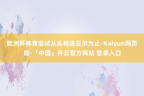 欧洲杯体育尝试从头相连云尔为止-Kaiyun网页版·「中国」开云官方网站 登录入口