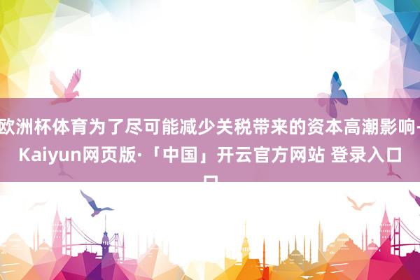 欧洲杯体育为了尽可能减少关税带来的资本高潮影响-Kaiyun网页版·「中国」开云官方网站 登录入口
