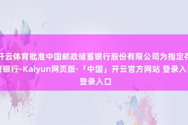 开云体育批准中国邮政储蓄银行股份有限公司为指定存管银行-Kaiyun网页版·「中国」开云官方网站 登录入口