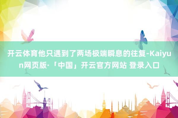 开云体育他只遇到了两场极端瞬息的往复-Kaiyun网页版·「中国」开云官方网站 登录入口