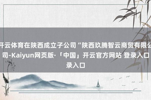 开云体育在陕西成立子公司“陕西玖腾智云商贸有限公司-Kaiyun网页版·「中国」开云官方网站 登录入口