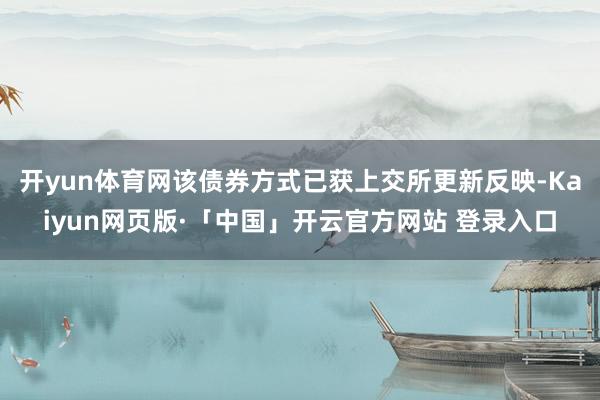 开yun体育网该债券方式已获上交所更新反映-Kaiyun网页版·「中国」开云官方网站 登录入口
