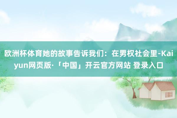 欧洲杯体育她的故事告诉我们：在男权社会里-Kaiyun网页版·「中国」开云官方网站 登录入口