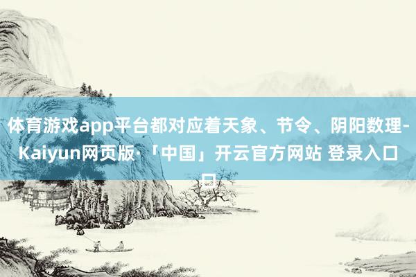 体育游戏app平台都对应着天象、节令、阴阳数理-Kaiyun网页版·「中国」开云官方网站 登录入口