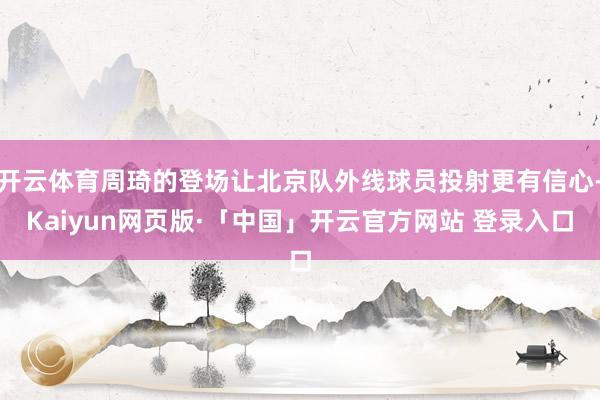 开云体育周琦的登场让北京队外线球员投射更有信心-Kaiyun网页版·「中国」开云官方网站 登录入口