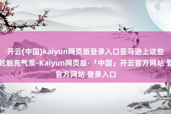 开云(中国)kaiyun网页版登录入口亚马逊上这些非品牌轮胎充气泵-Kaiyun网页版·「中国」开云官方网站 登录入口