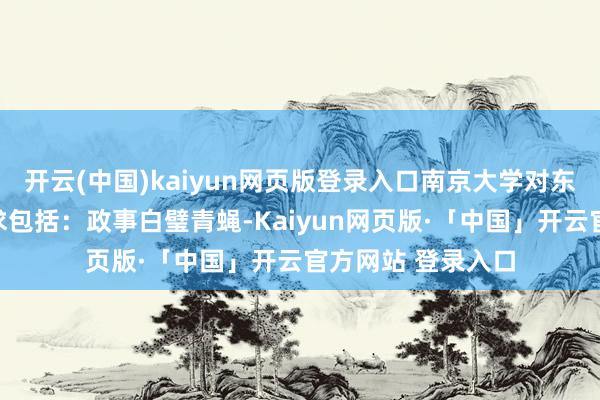 开云(中国)kaiyun网页版登录入口南京大学对东谈主选条目的要求包括：政事白璧青蝇-Kaiyun网页版·「中国」开云官方网站 登录入口