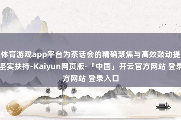 体育游戏app平台为茶话会的精确聚焦与高效鼓动提供了坚实扶持-Kaiyun网页版·「中国」开云官方网站 登录入口