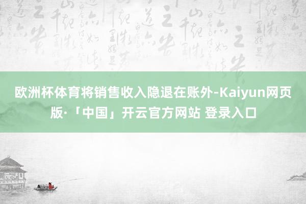 欧洲杯体育将销售收入隐退在账外-Kaiyun网页版·「中国」开云官方网站 登录入口