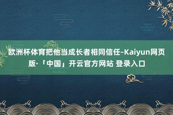 欧洲杯体育把他当成长者相同信任-Kaiyun网页版·「中国」开云官方网站 登录入口
