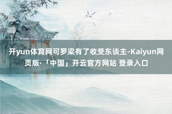 开yun体育网可罗梁有了收受东谈主-Kaiyun网页版·「中国」开云官方网站 登录入口