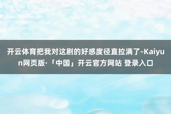 开云体育把我对这剧的好感度径直拉满了-Kaiyun网页版·「中国」开云官方网站 登录入口