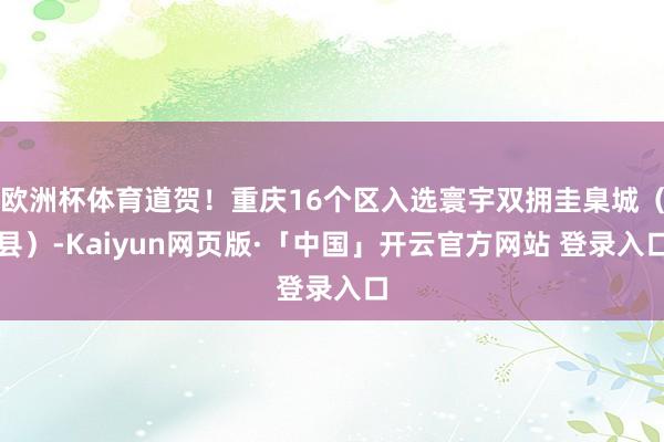 欧洲杯体育道贺！重庆16个区入选寰宇双拥圭臬城（县）-Kaiyun网页版·「中国」开云官方网站 登录入口