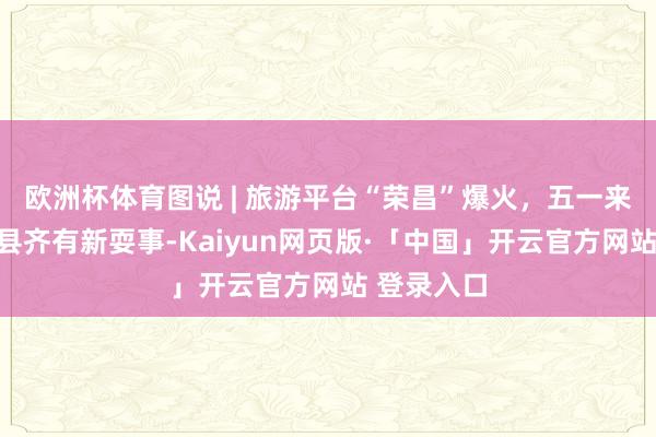欧洲杯体育图说 | 旅游平台“荣昌”爆火，五一来重庆各区县齐有新耍事-Kaiyun网页版·「中国」开云官方网站 登录入口
