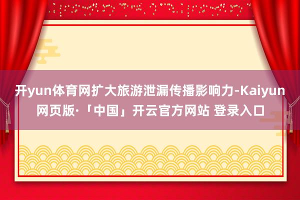 开yun体育网扩大旅游泄漏传播影响力-Kaiyun网页版·「中国」开云官方网站 登录入口
