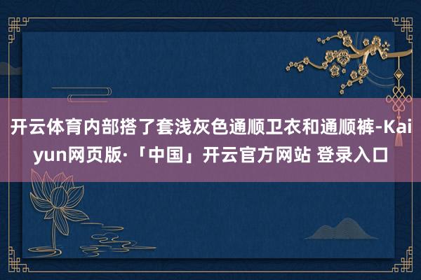 开云体育内部搭了套浅灰色通顺卫衣和通顺裤-Kaiyun网页版·「中国」开云官方网站 登录入口