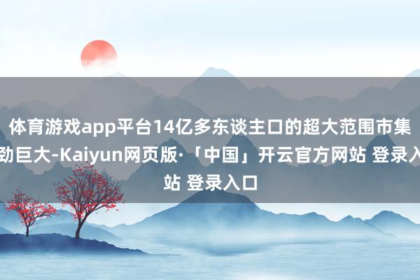 体育游戏app平台14亿多东谈主口的超大范围市集后劲巨大-Kaiyun网页版·「中国」开云官方网站 登录入口