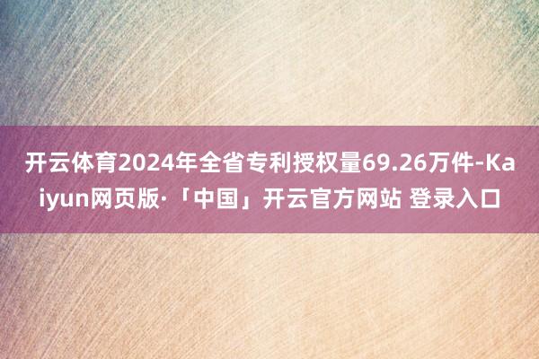 开云体育2024年全省专利授权量69.26万件-Kaiyun网页版·「中国」开云官方网站 登录入口