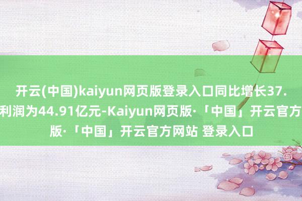 开云(中国)kaiyun网页版登录入口同比增长37.26%；归母净利润为44.91亿元-Kaiyun网页版·「中国」开云官方网站 登录入口