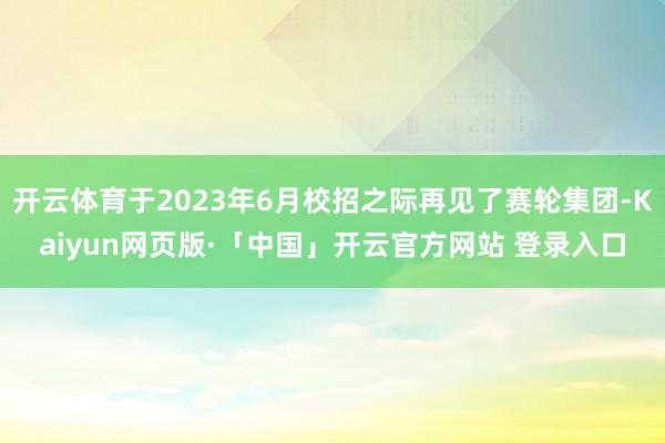 开云体育于2023年6月校招之际再见了赛轮集团-Kaiyun网页版·「中国」开云官方网站 登录入口