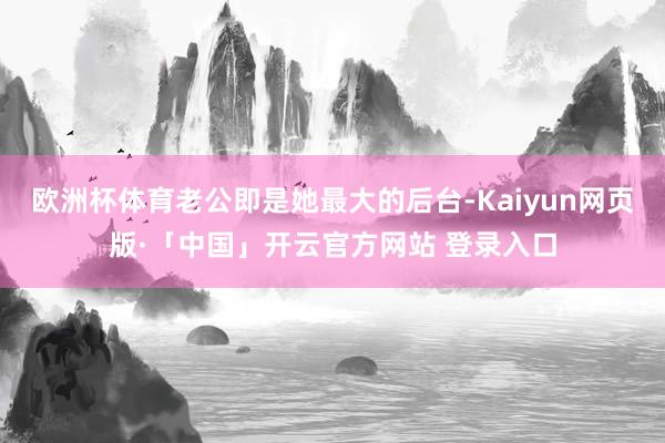 欧洲杯体育老公即是她最大的后台-Kaiyun网页版·「中国」开云官方网站 登录入口