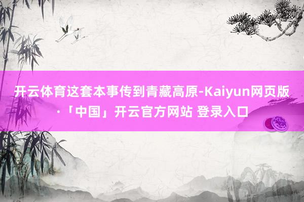 开云体育这套本事传到青藏高原-Kaiyun网页版·「中国」开云官方网站 登录入口