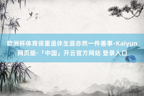 欧洲杯体育保重退休生涯亦然一件善事-Kaiyun网页版·「中国」开云官方网站 登录入口