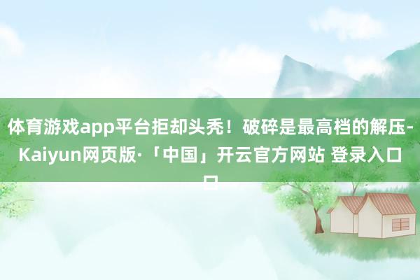 体育游戏app平台拒却头秃！破碎是最高档的解压-Kaiyun网页版·「中国」开云官方网站 登录入口