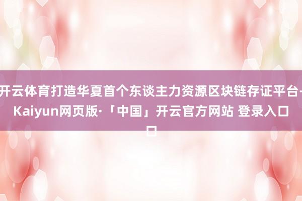 开云体育打造华夏首个东谈主力资源区块链存证平台-Kaiyun网页版·「中国」开云官方网站 登录入口