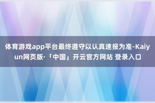 体育游戏app平台最终遵守以认真速报为准-Kaiyun网页版·「中国」开云官方网站 登录入口