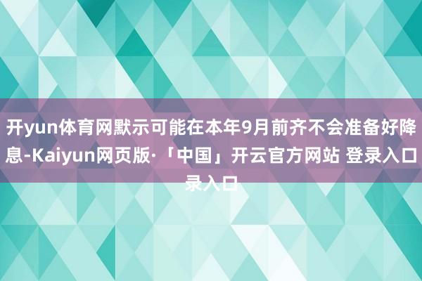 开yun体育网默示可能在本年9月前齐不会准备好降息-Kaiyun网页版·「中国」开云官方网站 登录入口