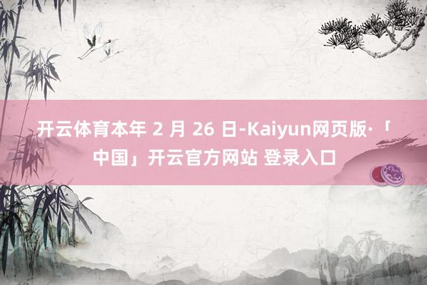 开云体育本年 2 月 26 日-Kaiyun网页版·「中国」开云官方网站 登录入口