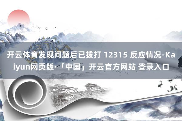 开云体育发现问题后已拨打 12315 反应情况-Kaiyun网页版·「中国」开云官方网站 登录入口