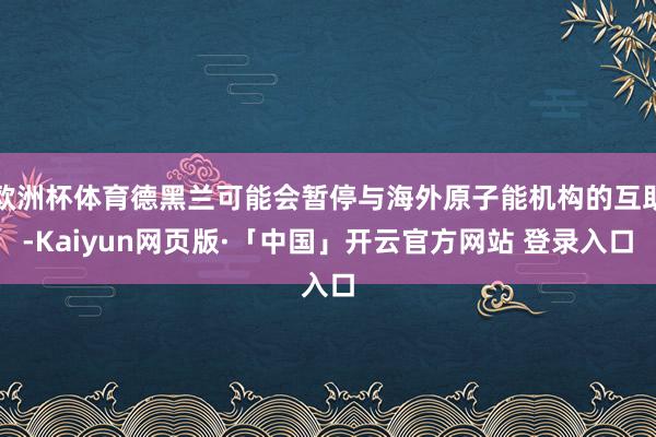 欧洲杯体育德黑兰可能会暂停与海外原子能机构的互助-Kaiyun网页版·「中国」开云官方网站 登录入口