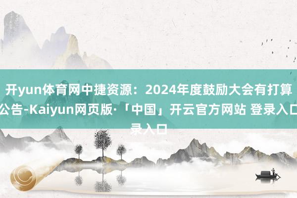 开yun体育网中捷资源：2024年度鼓励大会有打算公告-Kaiyun网页版·「中国」开云官方网站 登录入口