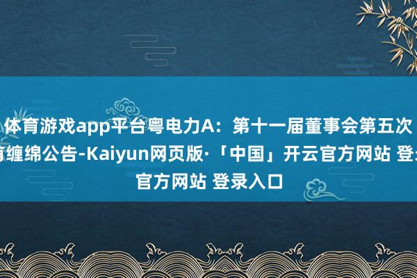 体育游戏app平台粤电力A：第十一届董事会第五次会议有缠绵公告-Kaiyun网页版·「中国」开云官方网站 登录入口