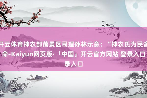 开云体育神农部落景区司理孙林示意：“神农氏为民舍命-Kaiyun网页版·「中国」开云官方网站 登录入口