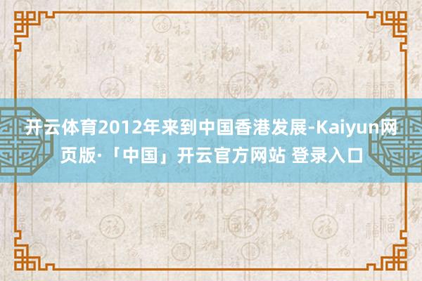 开云体育2012年来到中国香港发展-Kaiyun网页版·「中国」开云官方网站 登录入口