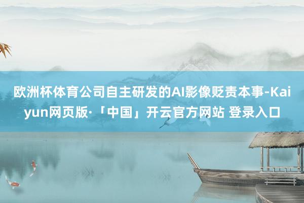 欧洲杯体育公司自主研发的AI影像贬责本事-Kaiyun网页版·「中国」开云官方网站 登录入口