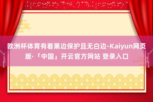 欧洲杯体育有着黑边保护且无白边-Kaiyun网页版·「中国」开云官方网站 登录入口