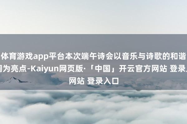 体育游戏app平台本次端午诗会以音乐与诗歌的和谐协调为亮点-Kaiyun网页版·「中国」开云官方网站 登录入口