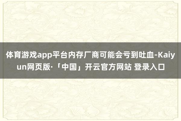 体育游戏app平台内存厂商可能会亏到吐血-Kaiyun网页版·「中国」开云官方网站 登录入口