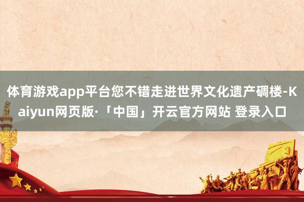 体育游戏app平台您不错走进世界文化遗产碉楼-Kaiyun网页版·「中国」开云官方网站 登录入口